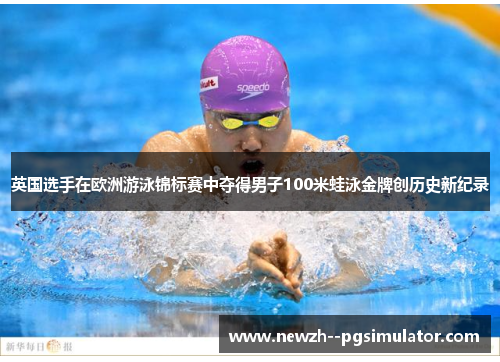 英国选手在欧洲游泳锦标赛中夺得男子100米蛙泳金牌创历史新纪录