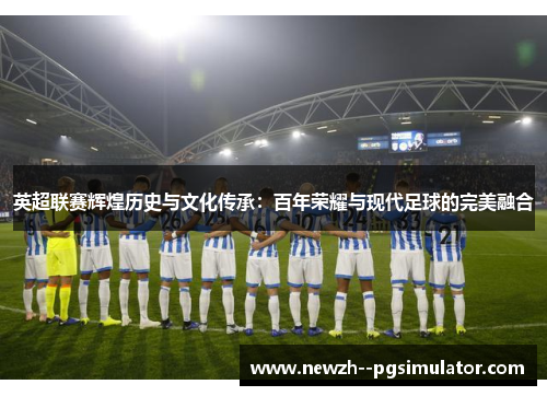 英超联赛辉煌历史与文化传承:百年荣耀与现代足球的完美融合 英超联赛辉煌历史与文化传承:百年荣耀与现代足球的完美融合