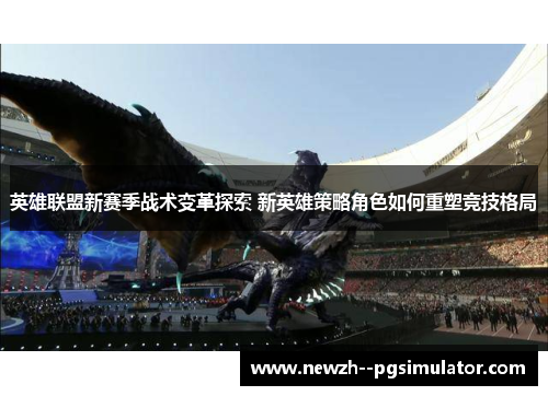 英雄联盟新赛季战术变革探索 新英雄策略角色如何重塑竞技格局 英雄联盟新赛季战术变革探索 新英雄策略角色如何重塑竞技格局