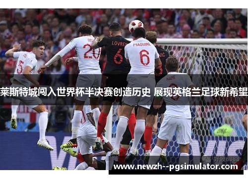 莱斯特城闯入世界杯半决赛创造历史 展现英格兰足球新希望 莱斯特城闯入世界杯半决赛创造历史 展现英格兰足球新希望