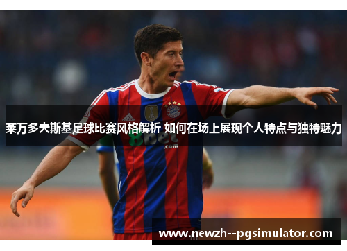 莱万多夫斯基足球比赛风格解析 如何在场上展现个人特点与独特魅力 莱万多夫斯基足球比赛风格解析 如何在场上展现个人特点与独特魅力