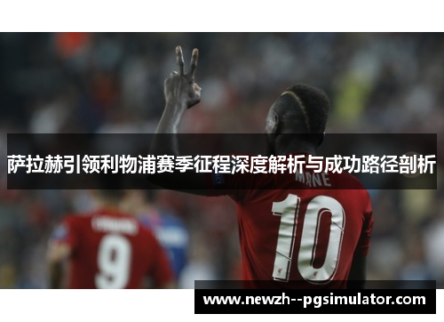 萨拉赫引领利物浦赛季征程深度解析与成功路径剖析 萨拉赫引领利物浦赛季征程深度解析与成功路径剖析