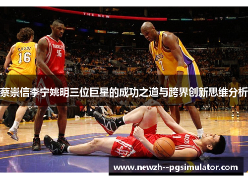 蔡崇信李宁姚明三位巨星的成功之道与跨界创新思维分析 蔡崇信李宁姚明三位巨星的成功之道与跨界创新思维分析