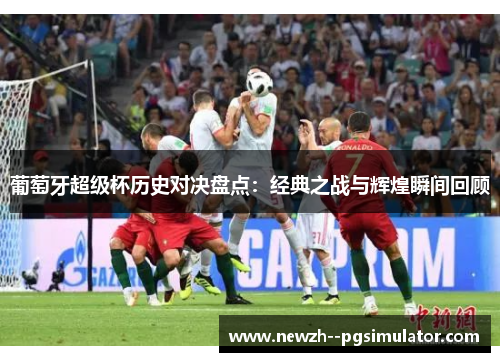 葡萄牙超级杯历史对决盘点：经典之战与辉煌瞬间回顾