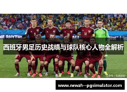 西班牙男足历史战绩与球队核心人物全解析 西班牙男足历史战绩与球队核心人物全解析