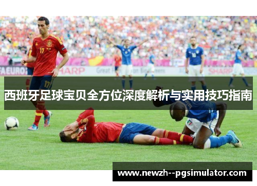 西班牙足球宝贝全方位深度解析与实用技巧指南