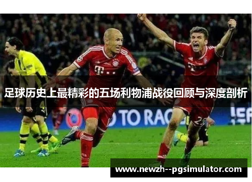 足球历史上最精彩的五场利物浦战役回顾与深度剖析