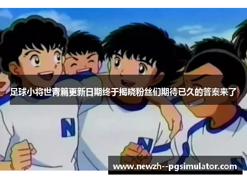 足球小将世青篇更新日期终于揭晓粉丝们期待已久的答案来了