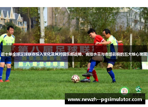 近十年全球足球联赛投入变化及其对俱乐部战略、竞技水平与市场影响的五大核心发现