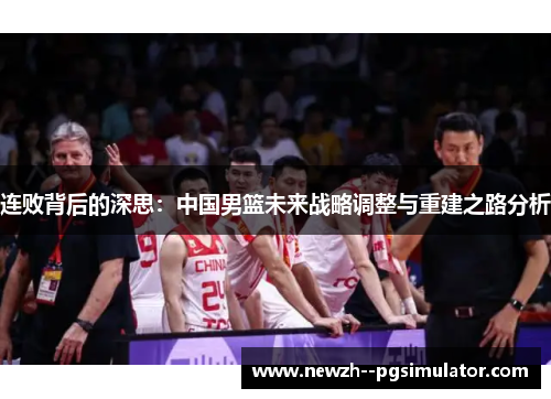 连败背后的深思：中国男篮未来战略调整与重建之路分析