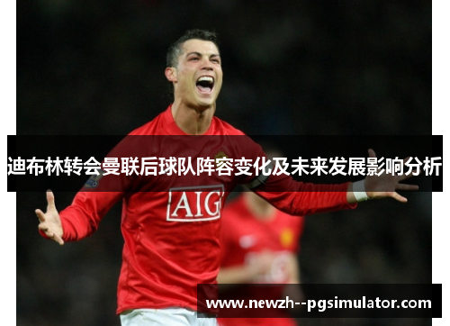 迪布林转会曼联后球队阵容变化及未来发展影响分析