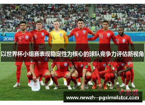以世界杯小组赛表现稳定性为核心的球队竞争力评估新视角