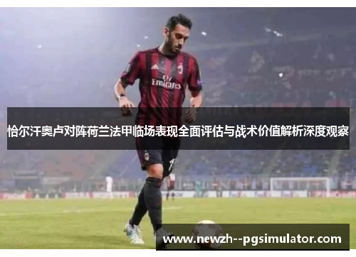 恰尔汗奥卢对阵荷兰法甲临场表现全面评估与战术价值解析深度观察