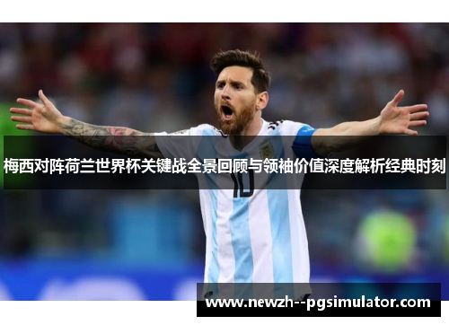 梅西对阵荷兰世界杯关键战全景回顾与领袖价值深度解析经典时刻