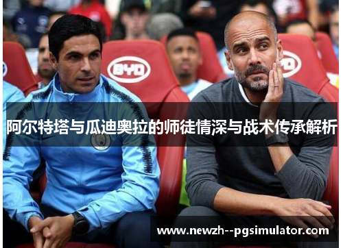阿尔特塔与瓜迪奥拉的师徒情深与战术传承解析 阿尔特塔与瓜迪奥拉的师徒情深与战术传承解析