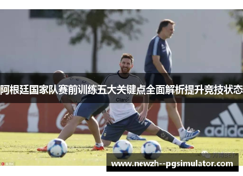 阿根廷国家队赛前训练五大关键点全面解析提升竞技状态