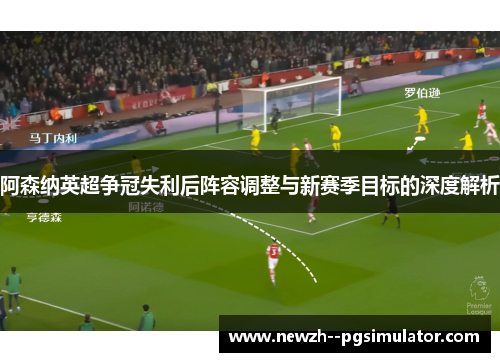 阿森纳英超争冠失利后阵容调整与新赛季目标的深度解析