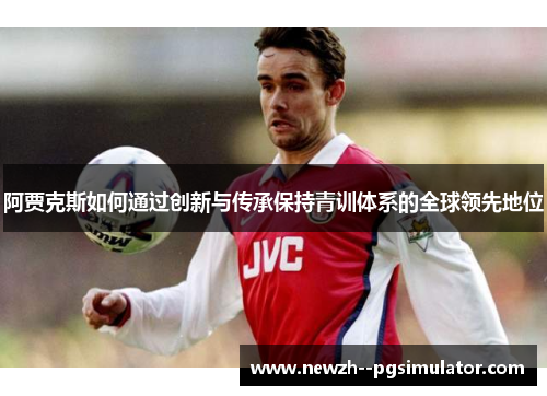 阿贾克斯如何通过创新与传承保持青训体系的全球领先地位
