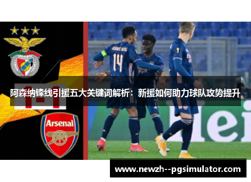 阿森纳锋线引援五大关键词解析：新援如何助力球队攻势提升