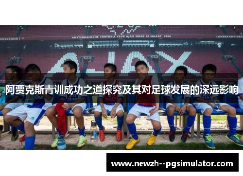 阿贾克斯青训成功之道探究及其对足球发展的深远影响 阿贾克斯青训成功之道探究及其对足球发展的深远影响