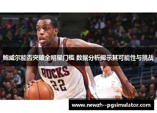 鲍威尔能否突破全明星门槛 数据分析揭示其可能性与挑战
