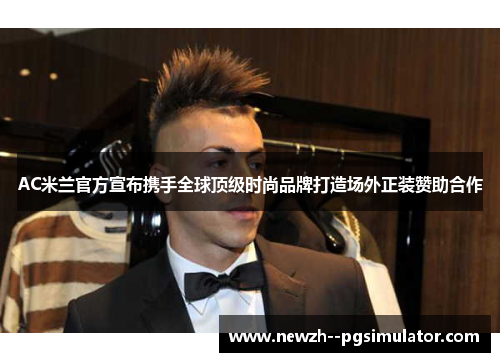 AC米兰官方宣布携手全球顶级时尚品牌打造场外正装赞助合作 AC米兰官方宣布携手全球顶级时尚品牌打造场外正装赞助合作