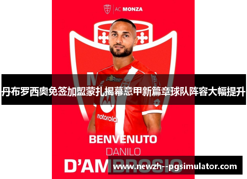 丹布罗西奥免签加盟蒙扎揭幕意甲新篇章球队阵容大幅提升