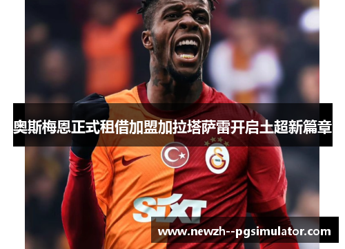 奥斯梅恩正式租借加盟加拉塔萨雷开启土超新篇章