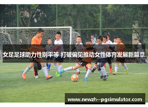 女足足球助力性别平等 打破偏见推动女性体育发展新篇章