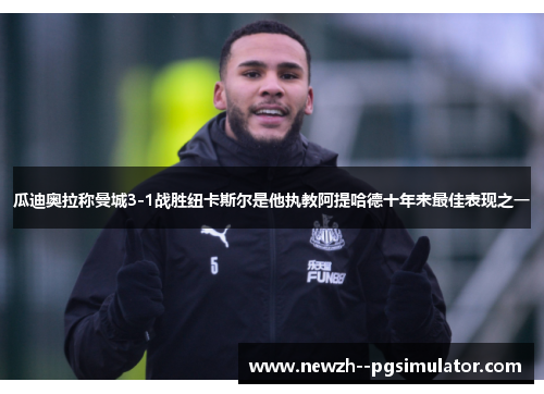 瓜迪奥拉称曼城3-1战胜纽卡斯尔是他执教阿提哈德十年来最佳表现之一