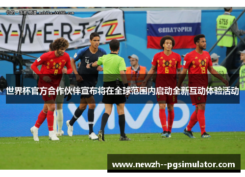 世界杯官方合作伙伴宣布将在全球范围内启动全新互动体验活动 世界杯官方合作伙伴宣布将在全球范围内启动全新互动体验活动