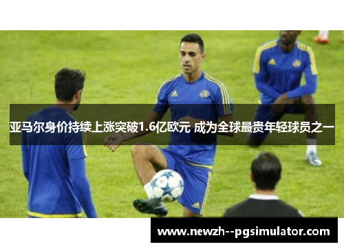 亚马尔身价持续上涨突破1.6亿欧元 成为全球最贵年轻球员之一