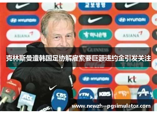 克林斯曼遭韩国足协解雇索要巨额违约金引发关注