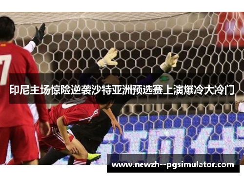印尼主场惊险逆袭沙特亚洲预选赛上演爆冷大冷门