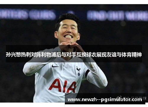 孙兴慜热刺对阵利物浦后与对手互换球衣展现友谊与体育精神