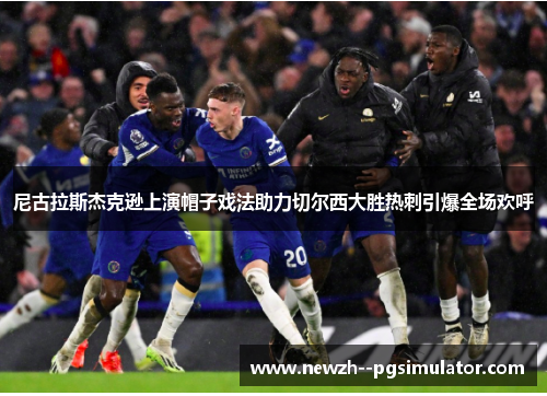 尼古拉斯杰克逊上演帽子戏法助力切尔西大胜热刺引爆全场欢呼