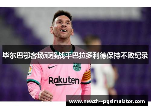 毕尔巴鄂客场顽强战平巴拉多利德保持不败纪录