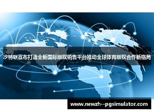 沙特联宣布打造全新国际版权销售平台推动全球体育版权合作新格局 沙特联宣布打造全新国际版权销售平台推动全球体育版权合作新格局