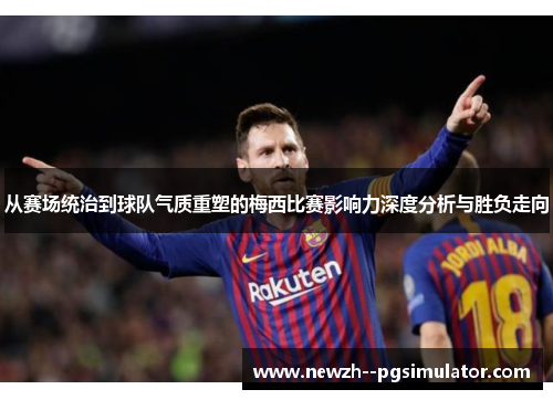 从赛场统治到球队气质重塑的梅西比赛影响力深度分析与胜负走向 从赛场统治到球队气质重塑的梅西比赛影响力深度分析与胜负走向
