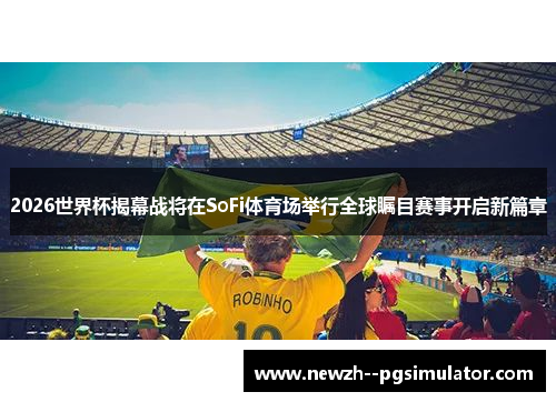 2026世界杯揭幕战将在SoFi体育场举行全球瞩目赛事开启新篇章 2026世界杯揭幕战将在SoFi体育场举行全球瞩目赛事开启新篇章