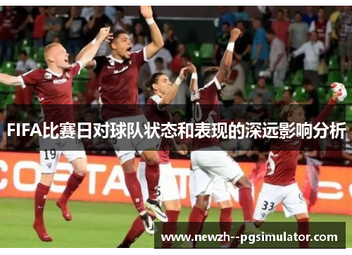 FIFA比赛日对球队状态和表现的深远影响分析 FIFA比赛日对球队状态和表现的深远影响分析